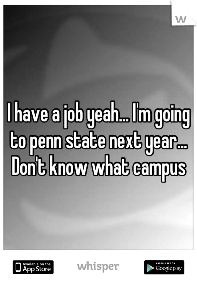 I have a job yeah... I'm going to penn state next year... Don't know what campus