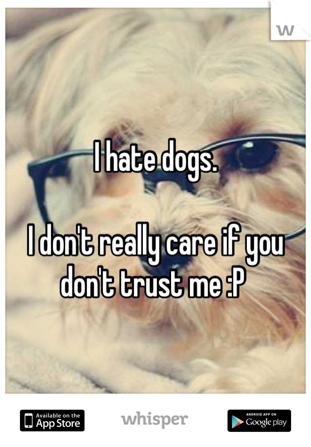 I hate dogs. 

I don't really care if you don't trust me :P 