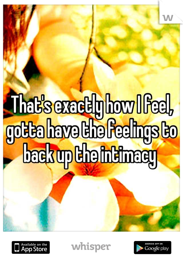 That's exactly how I feel, gotta have the feelings to back up the intimacy 