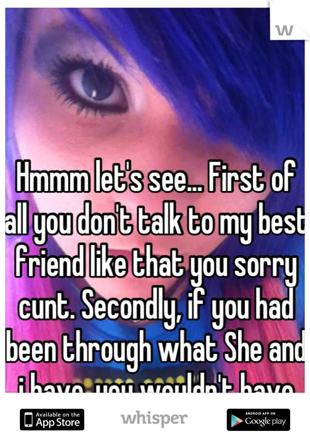 Hmmm let's see... First of all you don't talk to my best friend like that you sorry cunt. Secondly, if you had been through what She and i have. you wouldn't have confidence either. :)