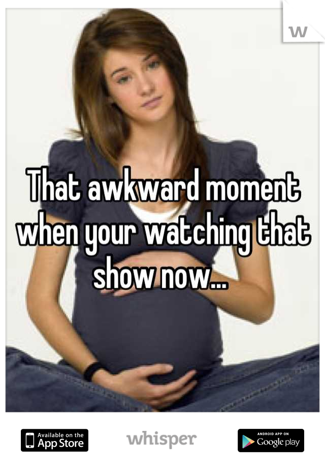 That awkward moment when your watching that show now... 