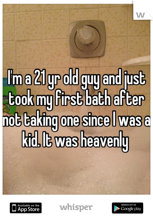 I'm a 21 yr old guy and just took my first bath after not taking one since I was a kid. It was heavenly 