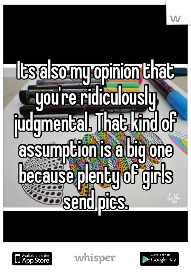 Its also my opinion that you're ridiculously judgmental. That kind of assumption is a big one because plenty of girls send pics.