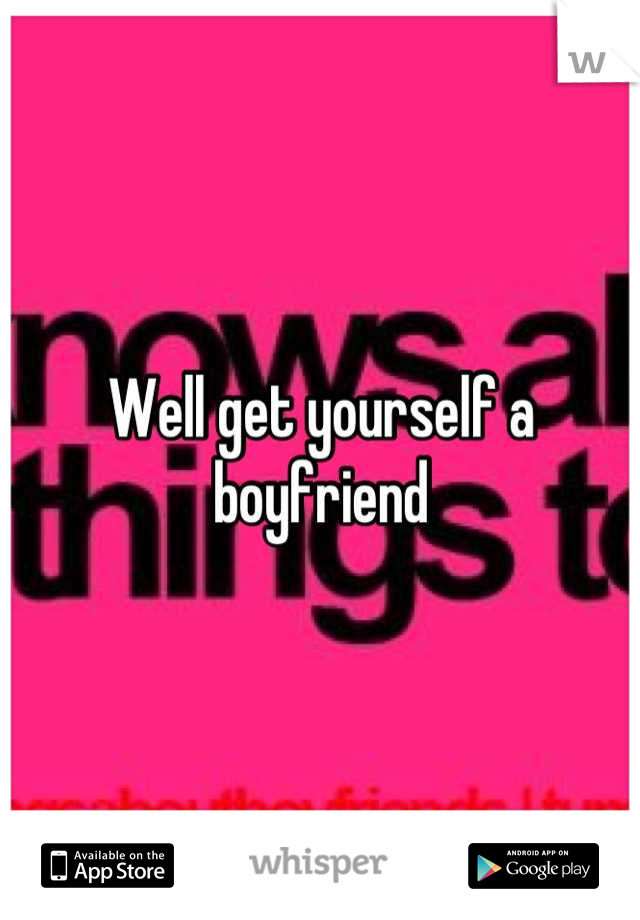Well get yourself a boyfriend