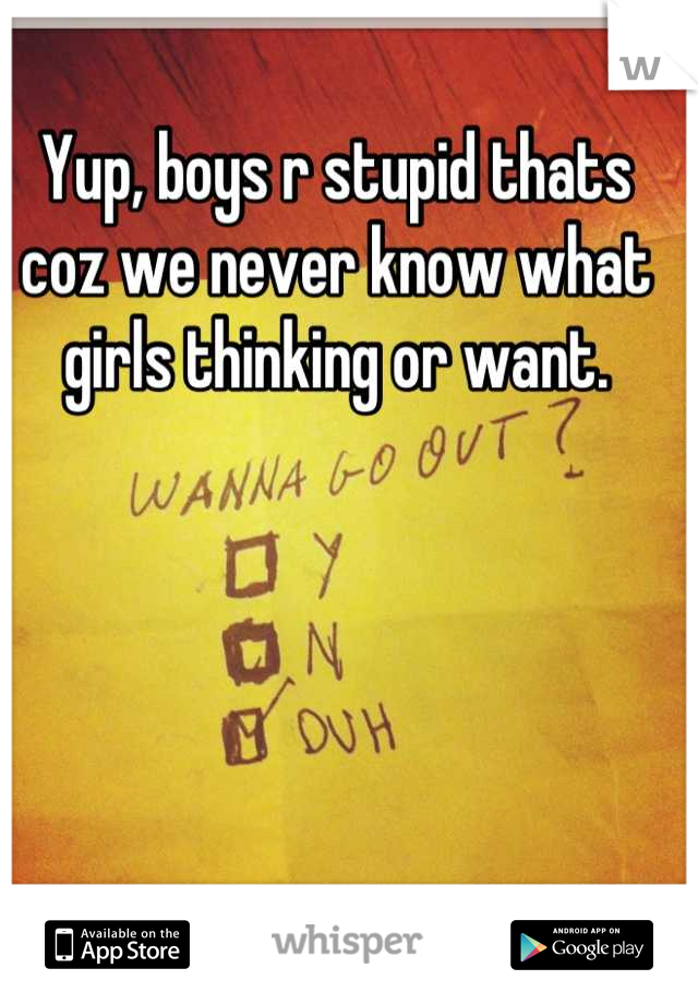 Yup, boys r stupid thats coz we never know what girls thinking or want.