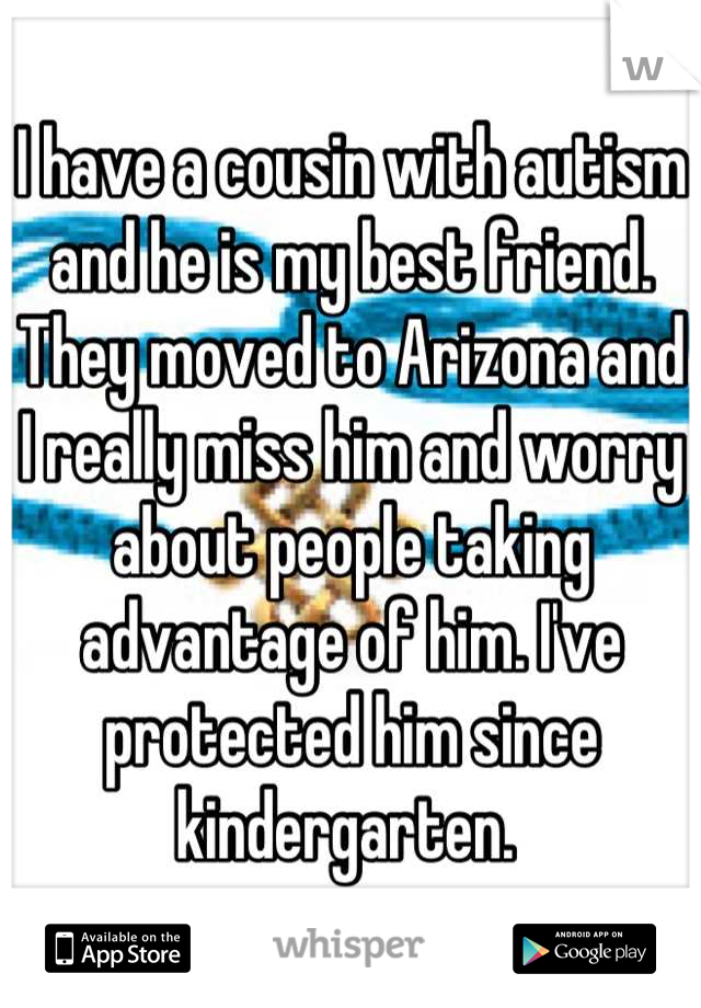 I have a cousin with autism and he is my best friend. They moved to Arizona and I really miss him and worry about people taking advantage of him. I've protected him since kindergarten. 