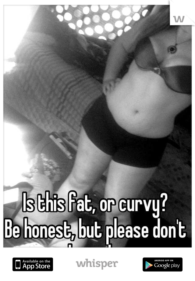 Is this fat, or curvy? 
Be honest, but please don't be rude.