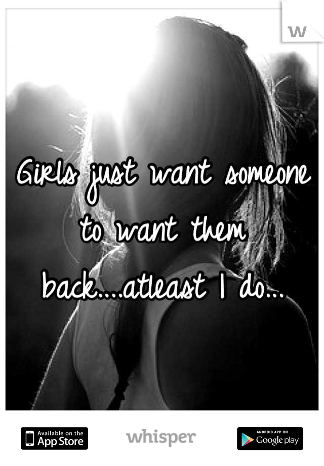 Girls just want someone to want them back....atleast I do...