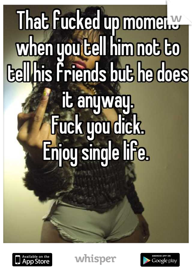That fucked up moment when you tell him not to tell his friends but he does it anyway. 
Fuck you dick. 
Enjoy single life. 