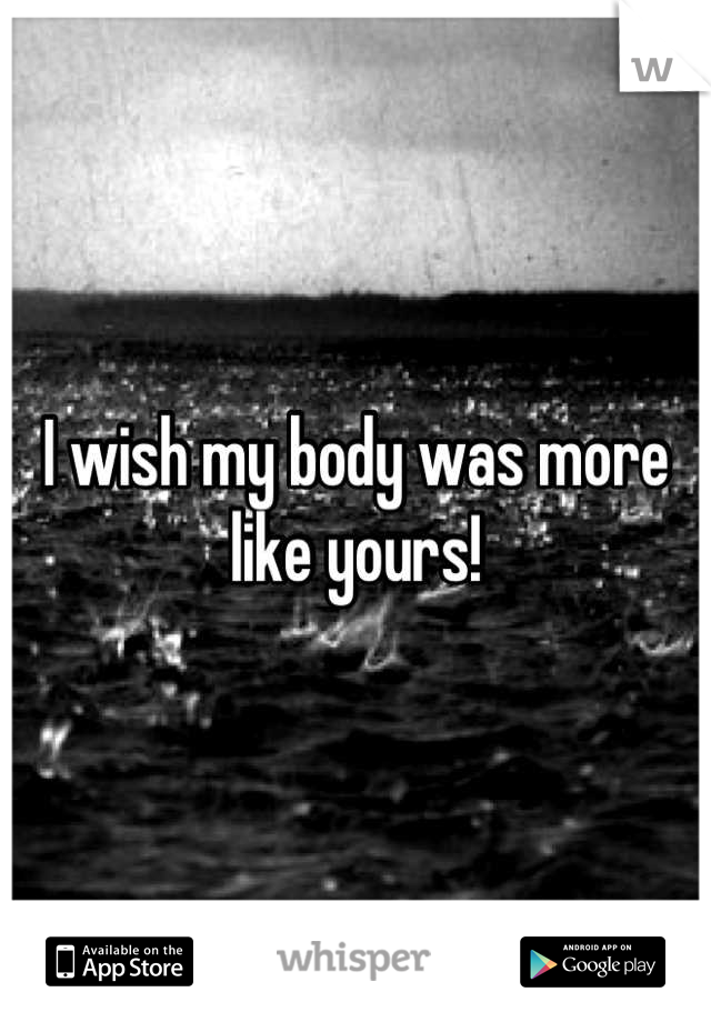 I wish my body was more like yours!
