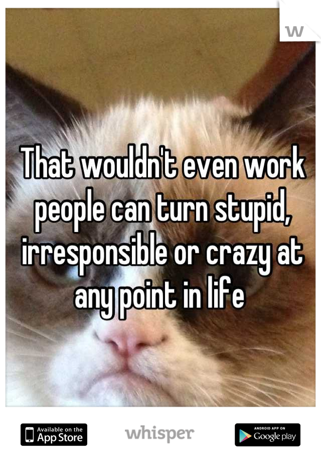 That wouldn't even work people can turn stupid, irresponsible or crazy at any point in life 