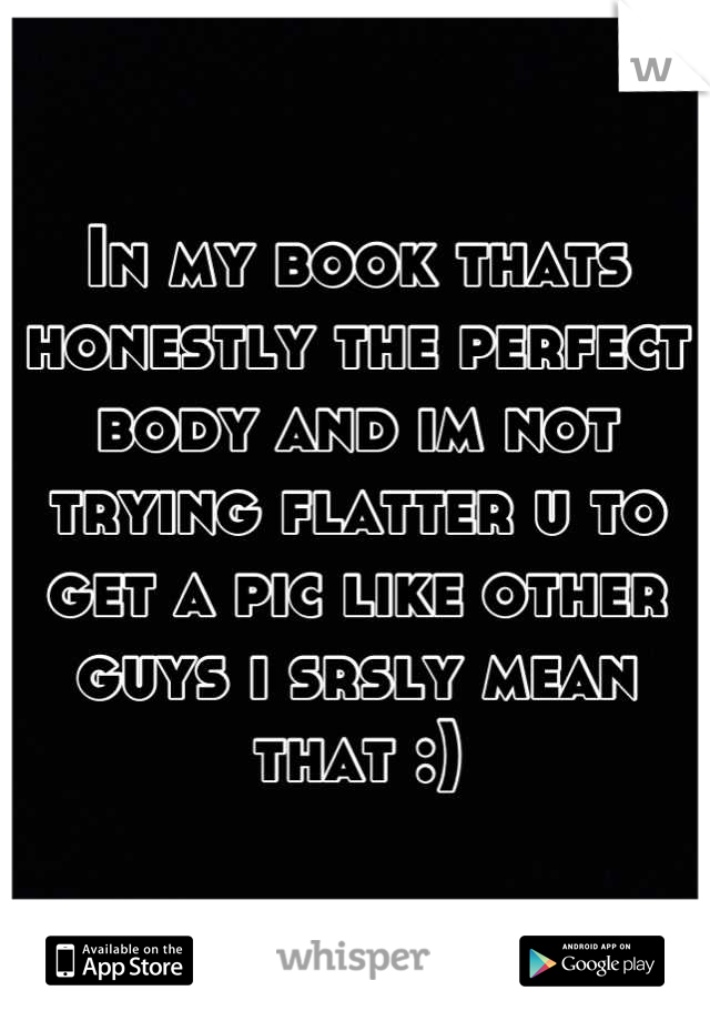 In my book thats honestly the perfect body and im not trying flatter u to get a pic like other guys i srsly mean that :)