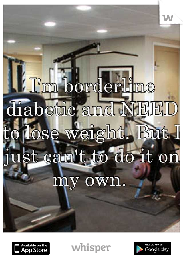 I'm borderline diabetic and NEED to lose weight. But I just can't to do it on my own. 