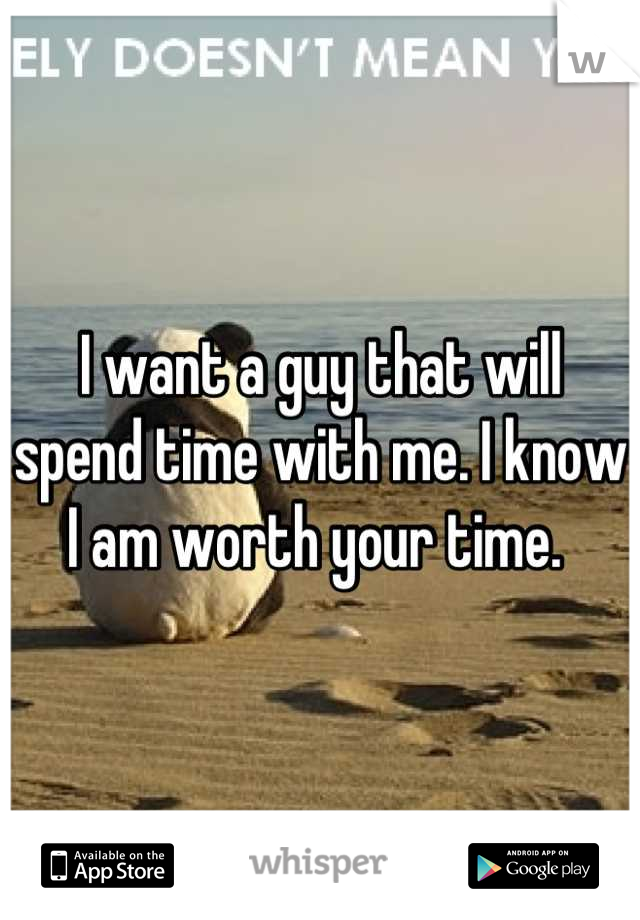 I want a guy that will spend time with me. I know I am worth your time. 