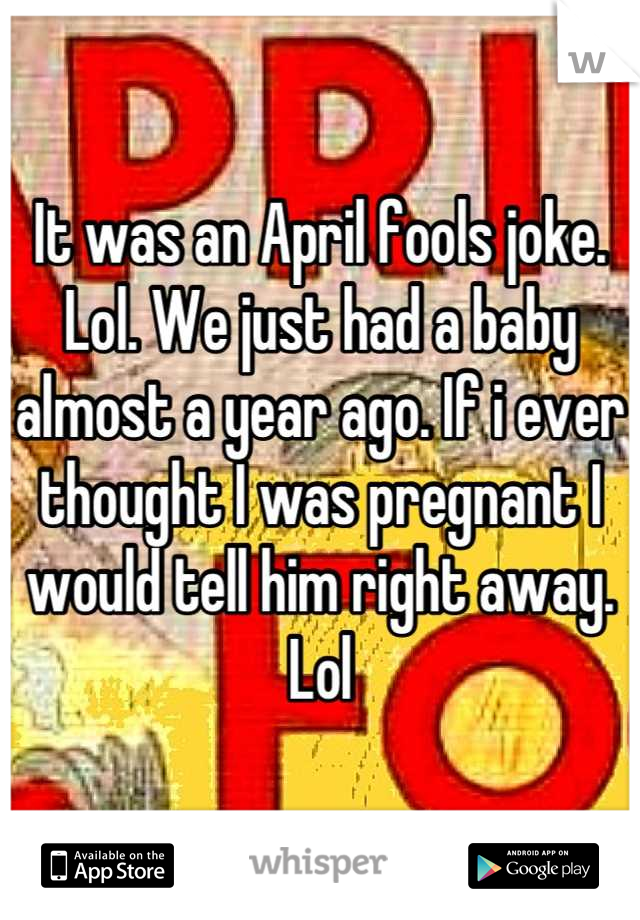 It was an April fools joke. Lol. We just had a baby almost a year ago. If i ever thought I was pregnant I would tell him right away. Lol