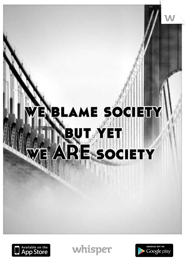 we blame society
but yet 
we ARE society 