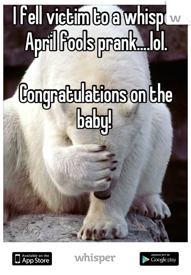 I fell victim to a whisper April fools prank....lol.

Congratulations on the baby! 