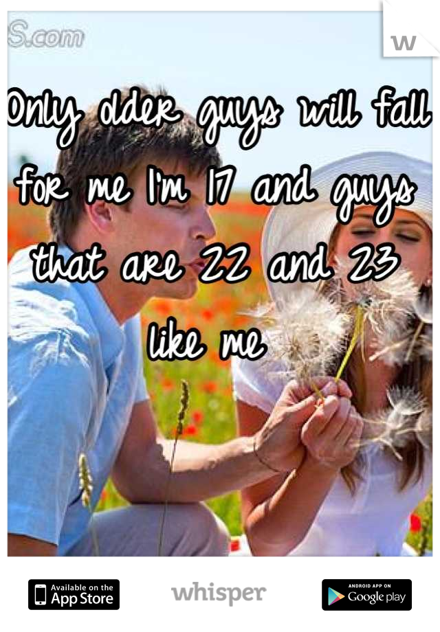 Only older guys will fall for me I'm 17 and guys that are 22 and 23 like me 