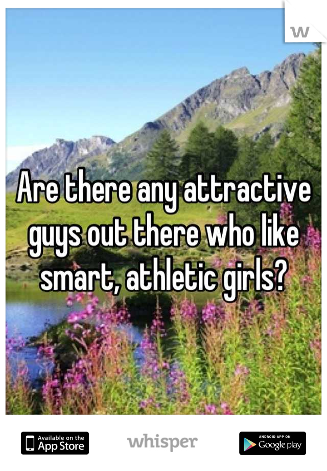 Are there any attractive guys out there who like smart, athletic girls?