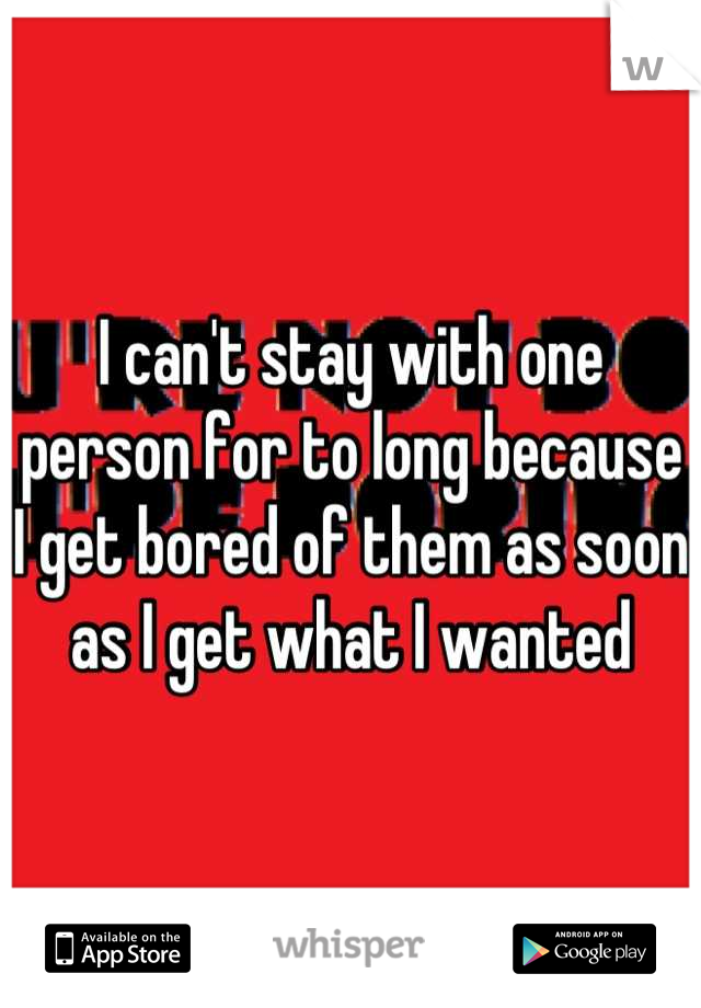 I can't stay with one person for to long because I get bored of them as soon as I get what I wanted