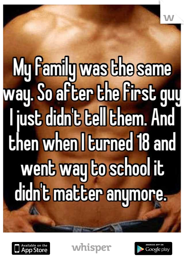 My family was the same way. So after the first guy I just didn't tell them. And then when I turned 18 and went way to school it didn't matter anymore. 