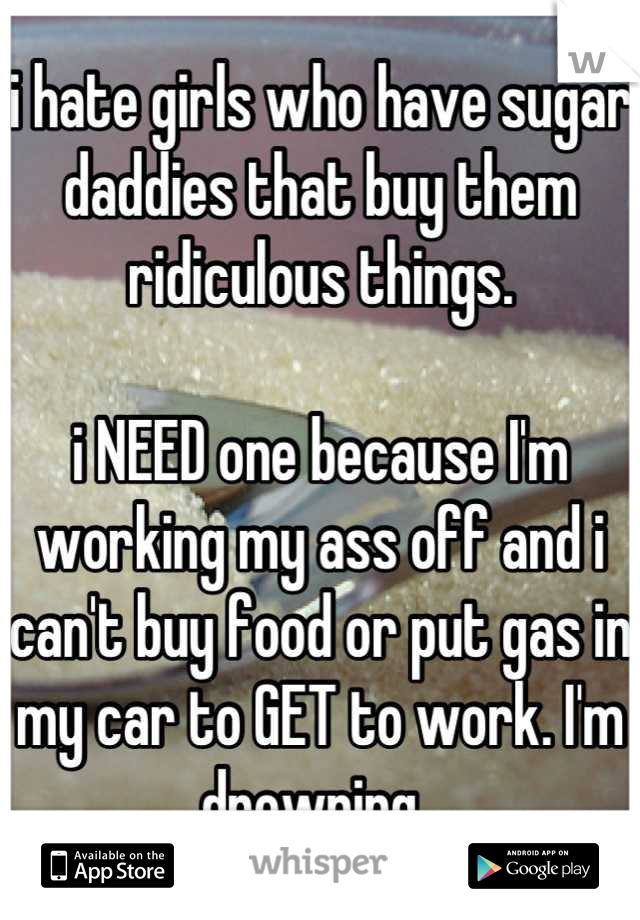 i hate girls who have sugar daddies that buy them ridiculous things.

i NEED one because I'm working my ass off and i can't buy food or put gas in my car to GET to work. I'm drowning. 