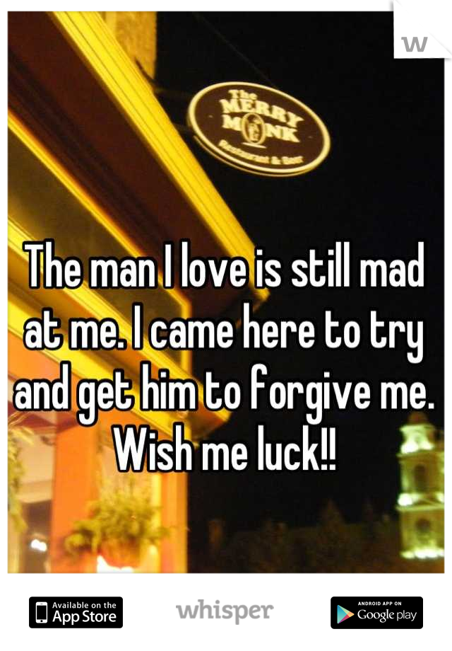The man I love is still mad at me. I came here to try and get him to forgive me. Wish me luck!!