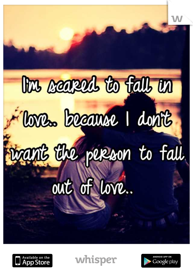 I'm scared to fall in love.. because I don't want the person to fall out of love.. 