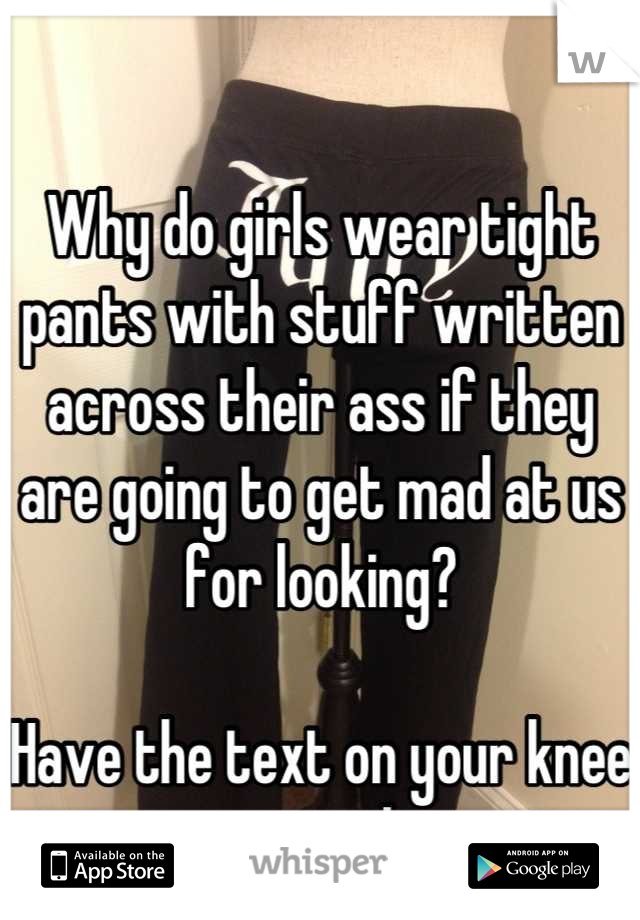 Why do girls wear tight pants with stuff written across their ass if they are going to get mad at us for looking?

Have the text on your knee or something