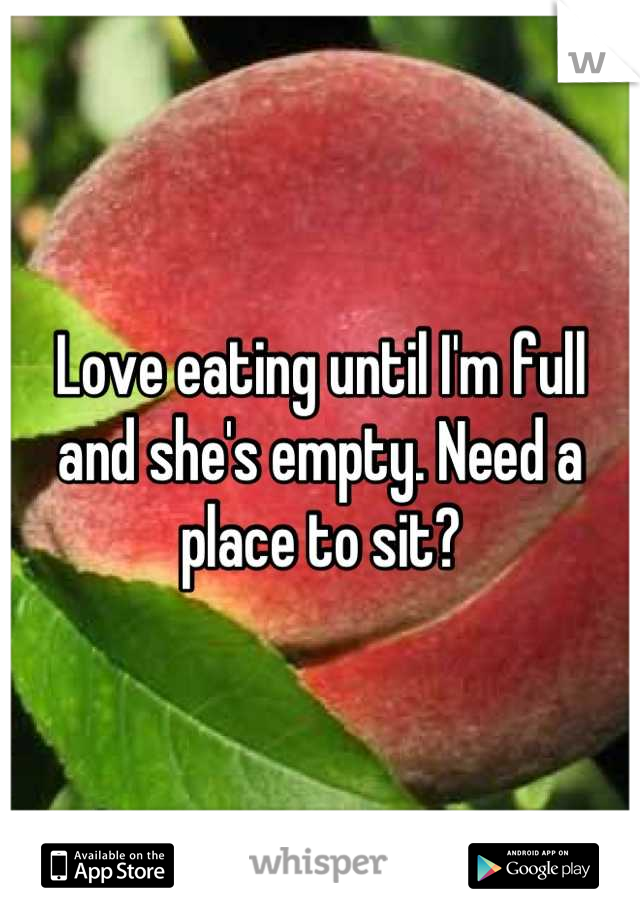 Love eating until I'm full and she's empty. Need a place to sit?