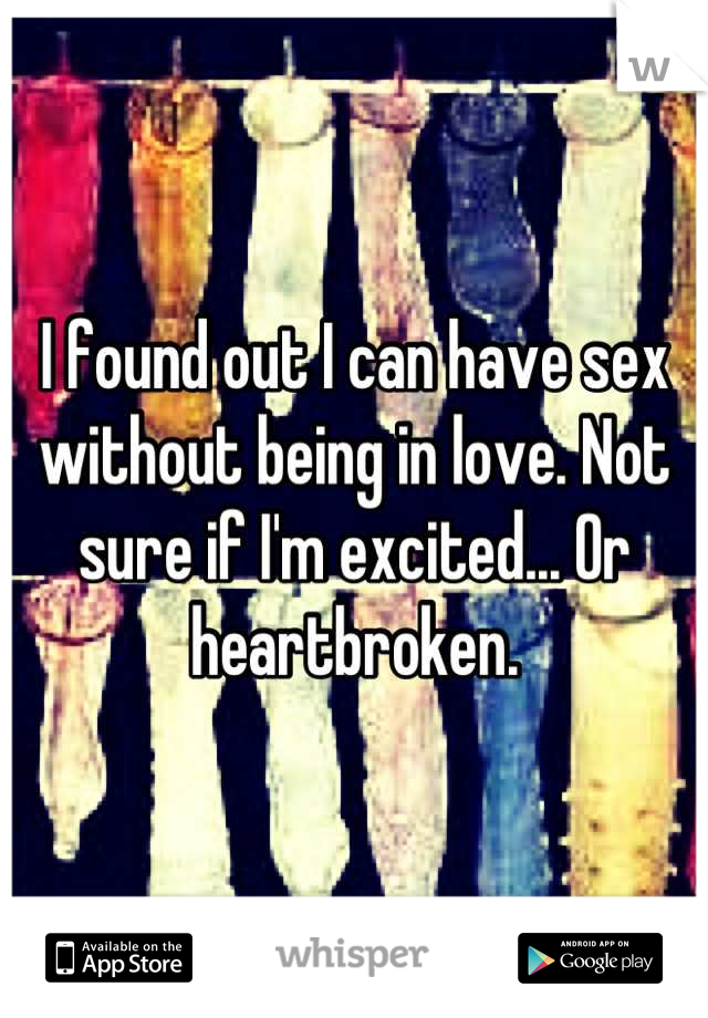 I found out I can have sex without being in love. Not sure if I'm excited... Or heartbroken.