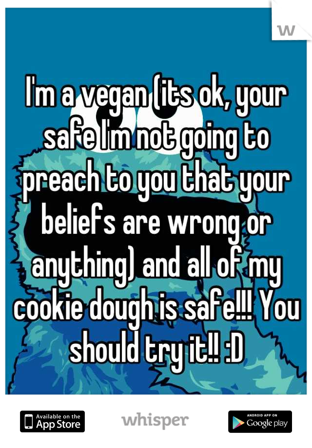 I'm a vegan (its ok, your safe I'm not going to preach to you that your beliefs are wrong or anything) and all of my cookie dough is safe!!! You should try it!! :D