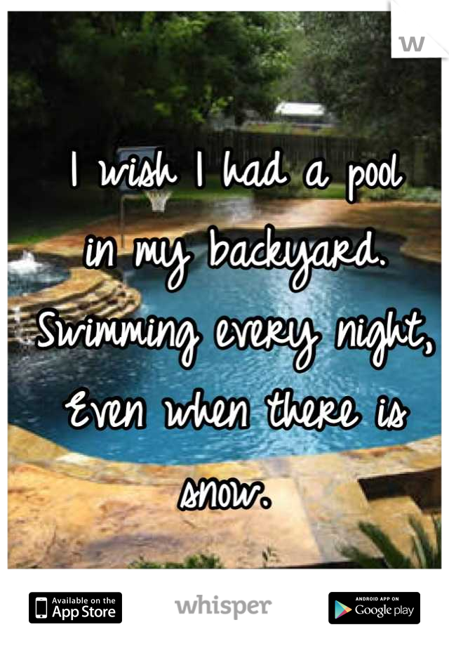I wish I had a pool
in my backyard. 
Swimming every night,
Even when there is snow. 

