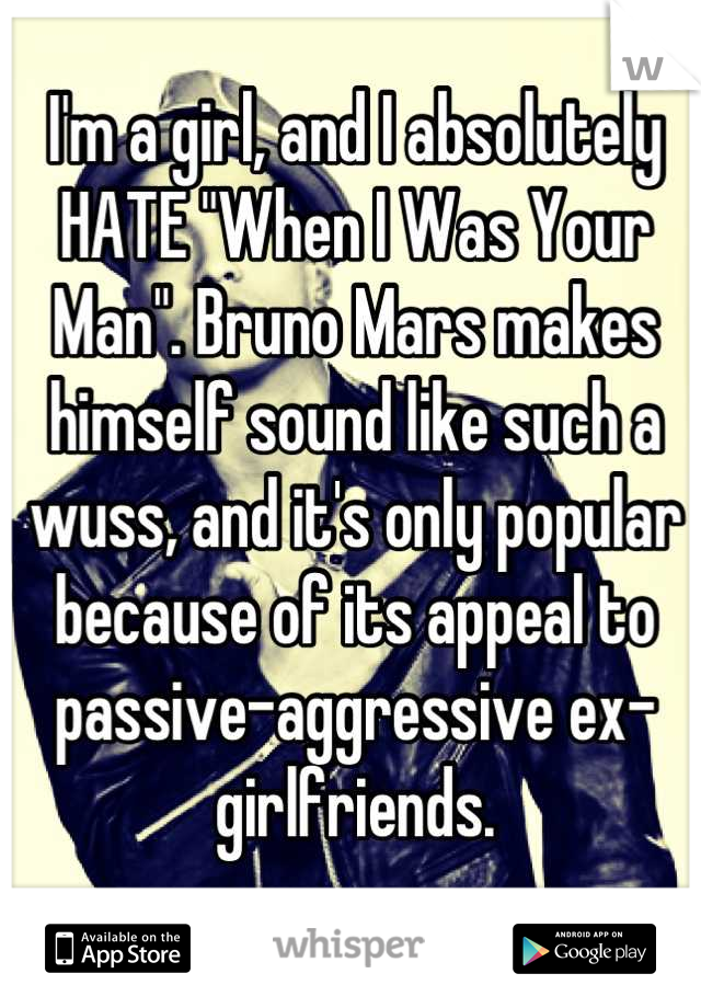 I'm a girl, and I absolutely HATE "When I Was Your Man". Bruno Mars makes himself sound like such a wuss, and it's only popular because of its appeal to passive-aggressive ex-girlfriends.