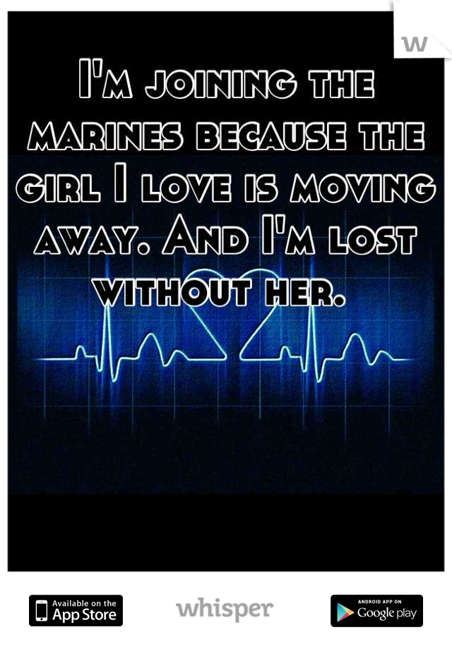 I'm joining the marines because the girl I love is moving away. And I'm lost without her. 