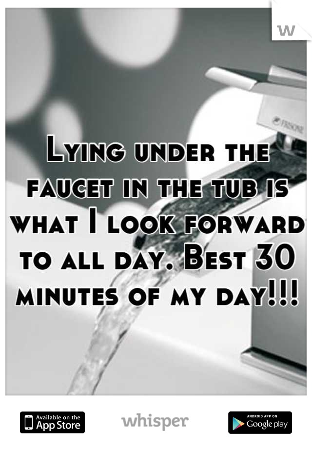 Lying under the faucet in the tub is what I look forward to all day. Best 30 minutes of my day!!!