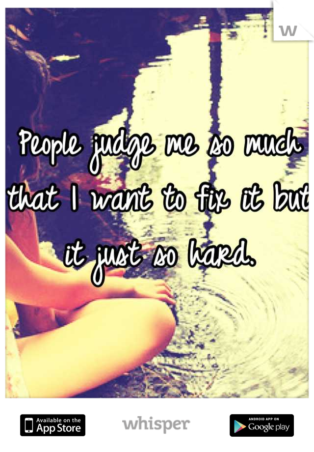 People judge me so much that I want to fix it but it just so hard.