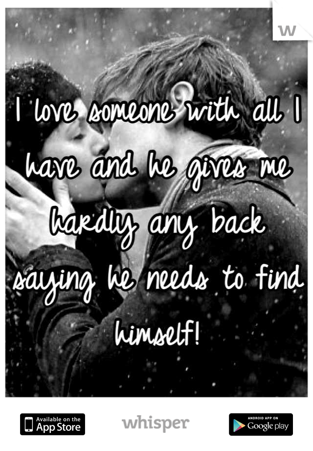 I love someone with all I have and he gives me hardly any back saying he needs to find himself!