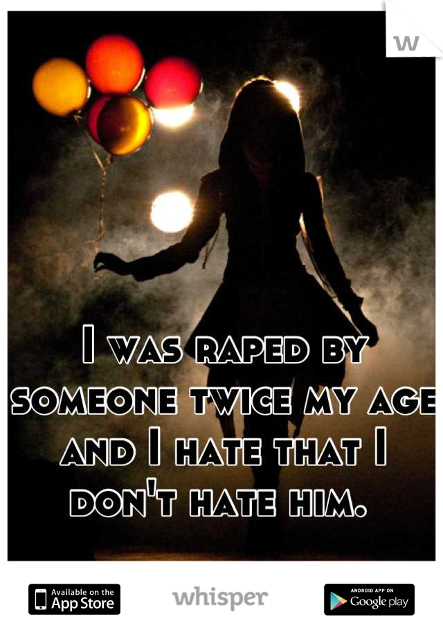 I was raped by someone twice my age and I hate that I don't hate him. 
