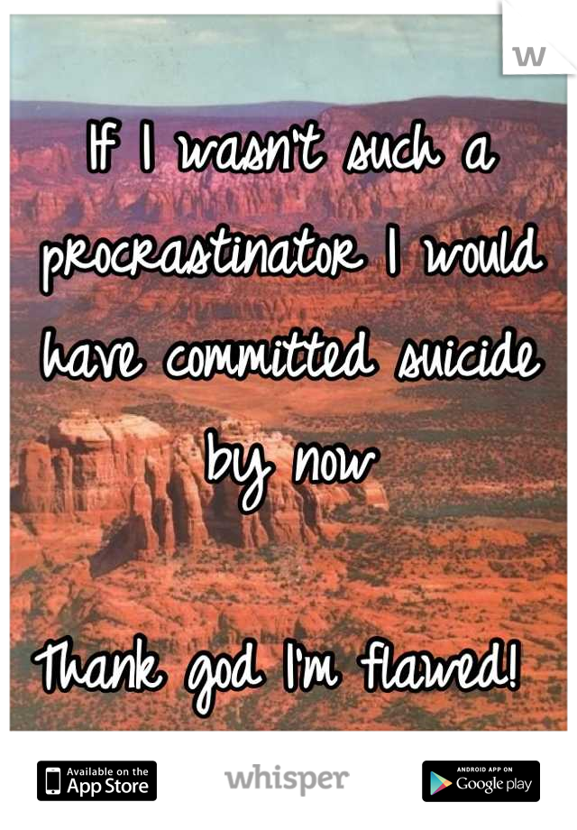 If I wasn't such a procrastinator I would have committed suicide by now

Thank god I'm flawed! 