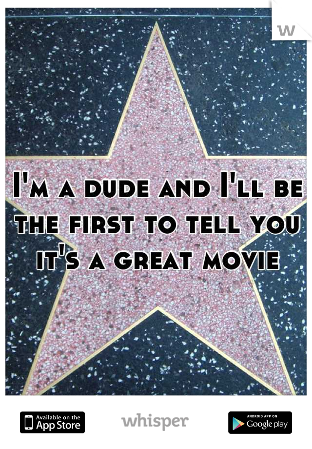 I'm a dude and I'll be the first to tell you it's a great movie