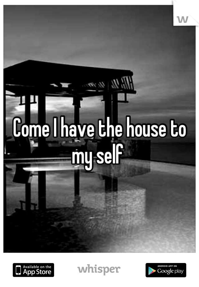 Come I have the house to my self 