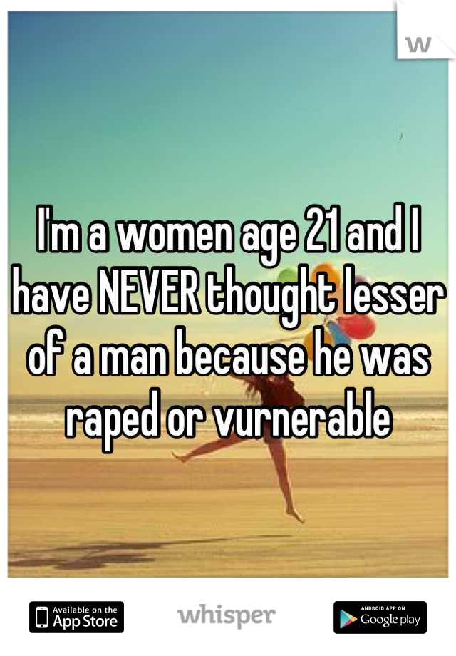 I'm a women age 21 and I have NEVER thought lesser of a man because he was raped or vurnerable
