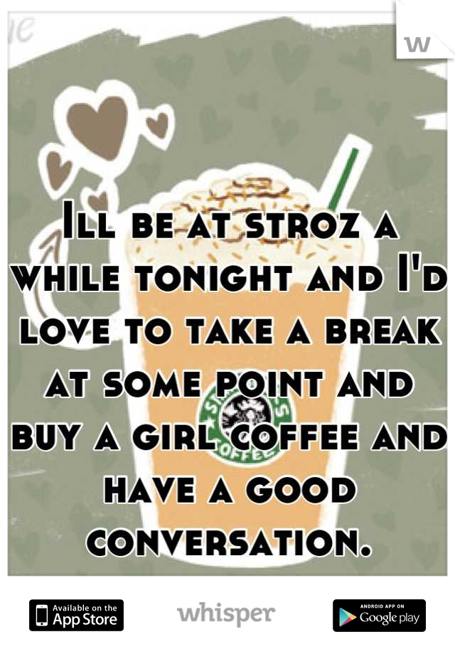 Ill be at stroz a while tonight and I'd love to take a break at some point and buy a girl coffee and have a good conversation.