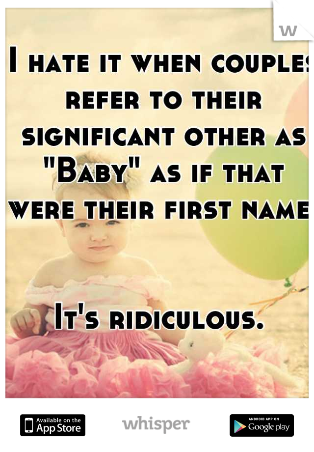 I hate it when couples refer to their significant other as "Baby" as if that were their first name. 


It's ridiculous. 