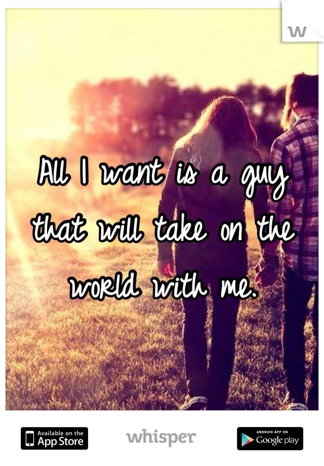 All I want is a guy that will take on the world with me.