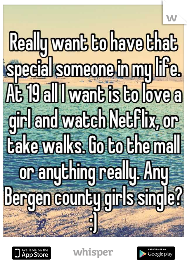 Really want to have that special someone in my life. At 19 all I want is to love a girl and watch Netflix, or take walks. Go to the mall or anything really. Any Bergen county girls single? :)