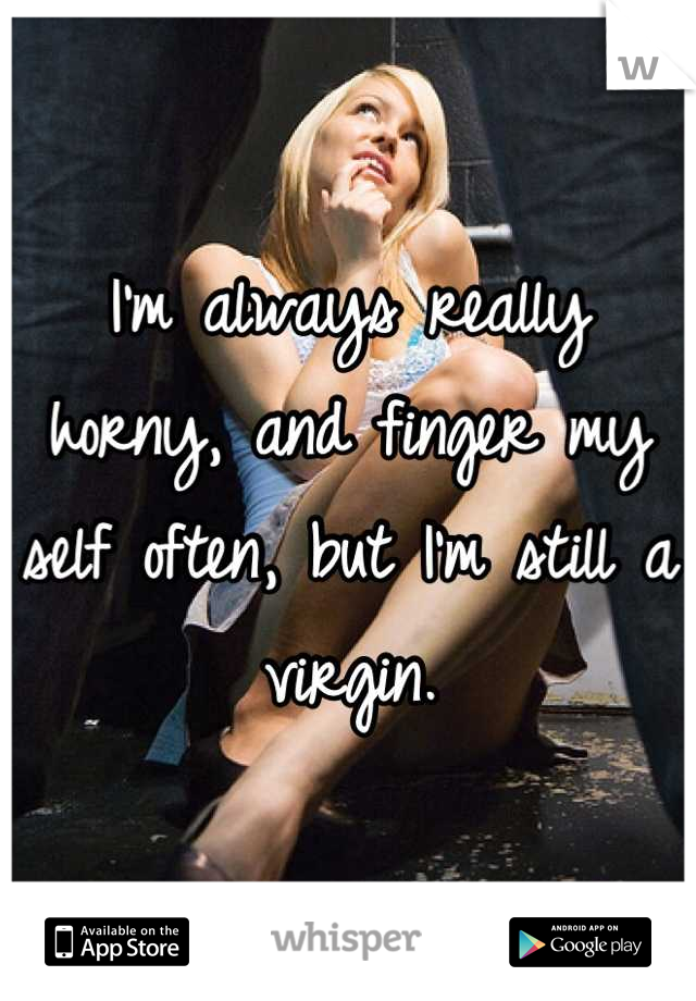 I'm always really horny, and finger my self often, but I'm still a virgin.