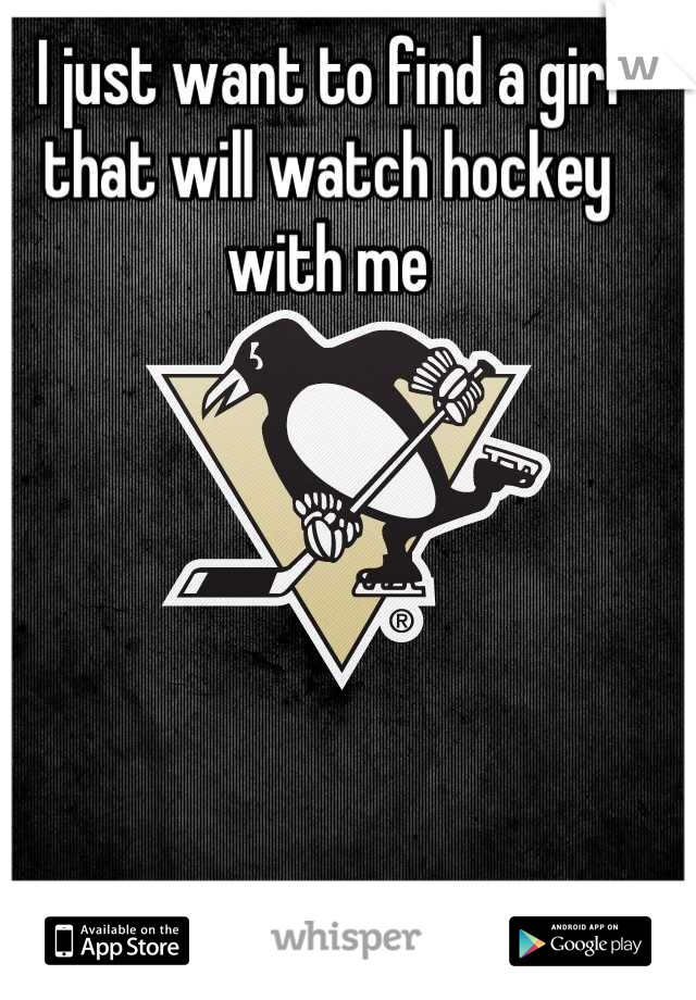 I just want to find a girl
that will watch hockey 
with me