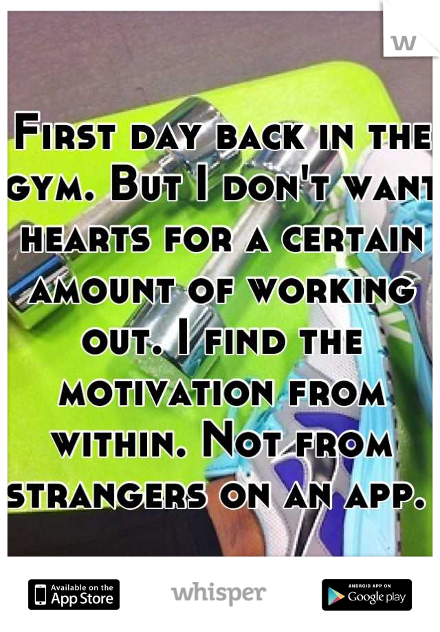 First day back in the gym. But I don't want hearts for a certain amount of working out. I find the motivation from within. Not from strangers on an app. 